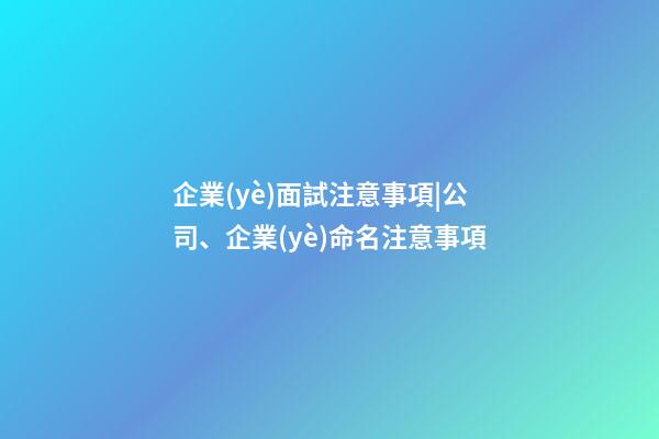 企業(yè)面試注意事項|公司、企業(yè)命名注意事項-第1張-公司起名-玄機(jī)派